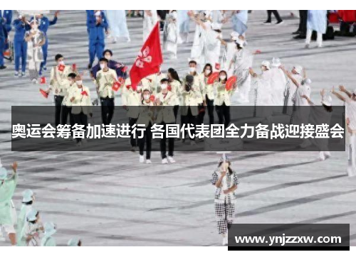 奥运会筹备加速进行 各国代表团全力备战迎接盛会 奥运会筹备加速进行 各国代表团全力备战迎接盛会