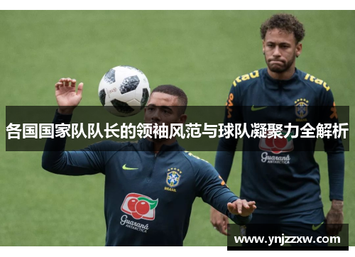 各国国家队队长的领袖风范与球队凝聚力全解析 各国国家队队长的领袖风范与球队凝聚力全解析