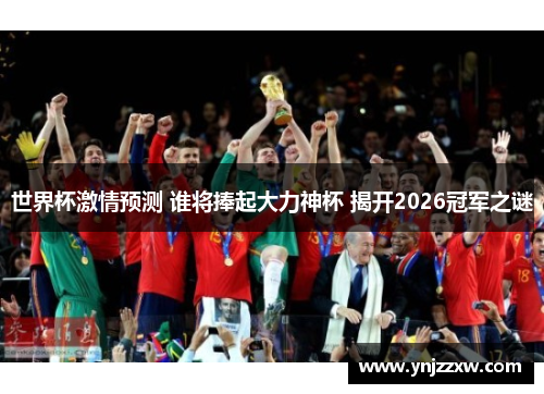 世界杯激情预测 谁将捧起大力神杯 揭开2026冠军之谜 世界杯激情预测 谁将捧起大力神杯 揭开2026冠军之谜
