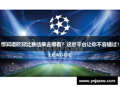 想知道欧冠比赛结果去哪看?这些平台让你不容错过! 想知道欧冠比赛结果去哪看?这些平台让你不容错过!