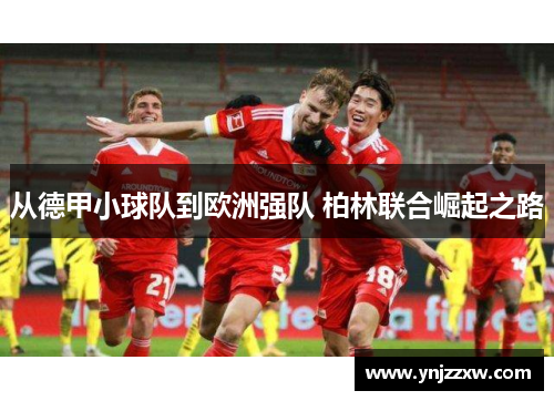 从德甲小球队到欧洲强队 柏林联合崛起之路 从德甲小球队到欧洲强队 柏林联合崛起之路