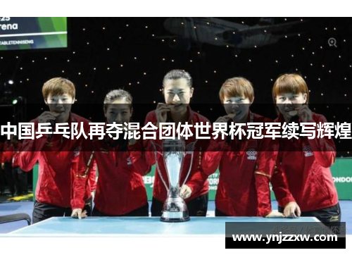 中国乒乓队再夺混合团体世界杯冠军续写辉煌