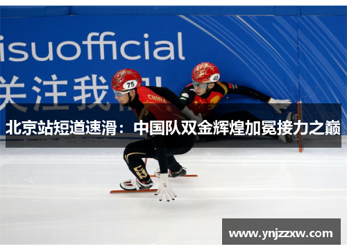北京站短道速滑:中国队双金辉煌加冕接力之巅 北京站短道速滑:中国队双金辉煌加冕接力之巅