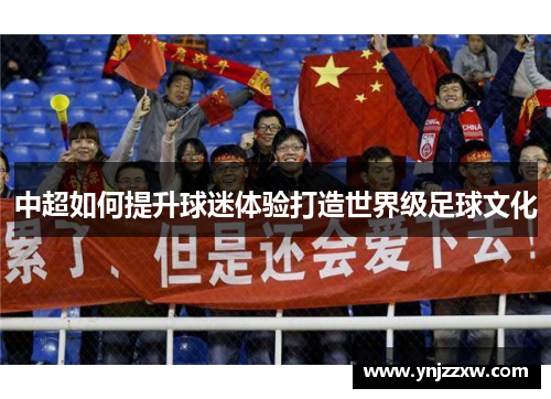 中超如何提升球迷体验打造世界级足球文化 中超如何提升球迷体验打造世界级足球文化