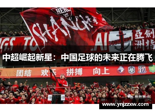 中超崛起新星:中国足球的未来正在腾飞 中超崛起新星:中国足球的未来正在腾飞