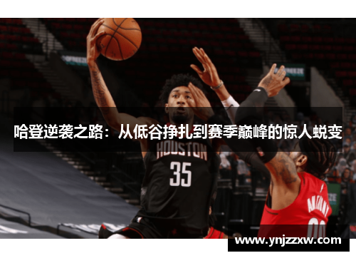 哈登逆袭之路:从低谷挣扎到赛季巅峰的惊人蜕变 哈登逆袭之路:从低谷挣扎到赛季巅峰的惊人蜕变