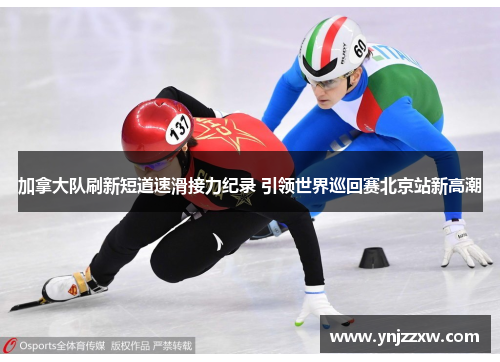 加拿大队刷新短道速滑接力纪录 引领世界巡回赛北京站新高潮