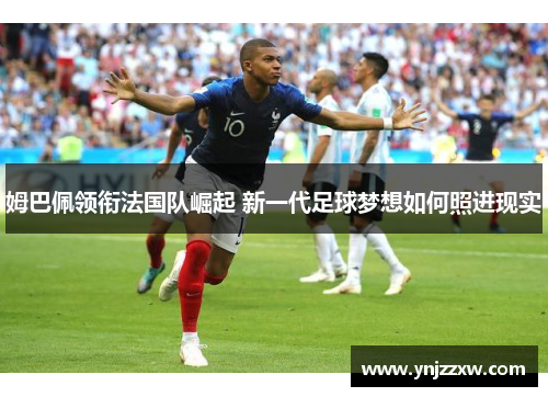 姆巴佩领衔法国队崛起 新一代足球梦想如何照进现实
