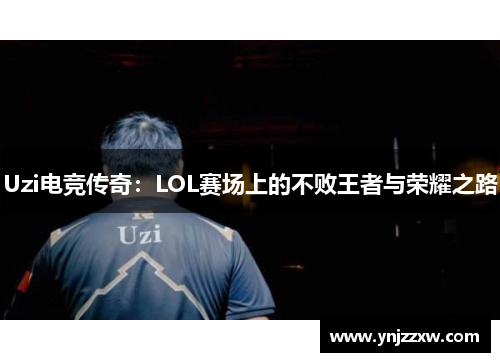 Uzi电竞传奇:LOL赛场上的不败王者与荣耀之路 Uzi电竞传奇:LOL赛场上的不败王者与荣耀之路