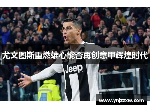 尤文图斯重燃雄心能否再创意甲辉煌时代 尤文图斯重燃雄心能否再创意甲辉煌时代