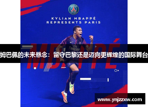 姆巴佩的未来悬念:留守巴黎还是迈向更辉煌的国际舞台 姆巴佩的未来悬念:留守巴黎还是迈向更辉煌的国际舞台