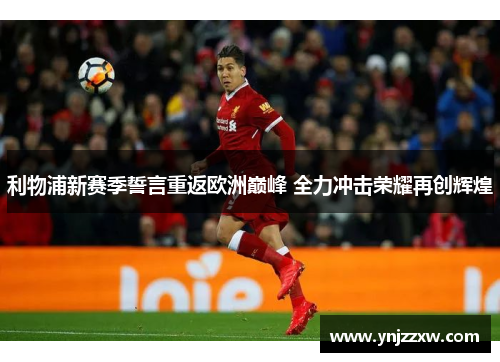 利物浦新赛季誓言重返欧洲巅峰 全力冲击荣耀再创辉煌 利物浦新赛季誓言重返欧洲巅峰 全力冲击荣耀再创辉煌