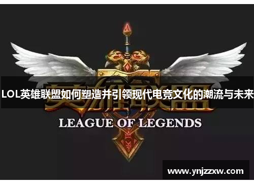LOL英雄联盟如何塑造并引领现代电竞文化的潮流与未来 LOL英雄联盟如何塑造并引领现代电竞文化的潮流与未来