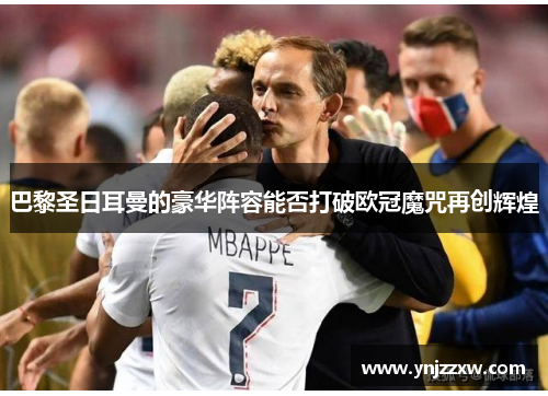 巴黎圣日耳曼的豪华阵容能否打破欧冠魔咒再创辉煌 巴黎圣日耳曼的豪华阵容能否打破欧冠魔咒再创辉煌
