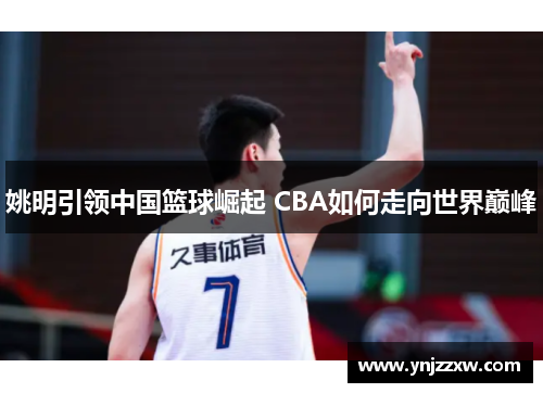姚明引领中国篮球崛起 CBA如何走向世界巅峰 姚明引领中国篮球崛起 CBA如何走向世界巅峰