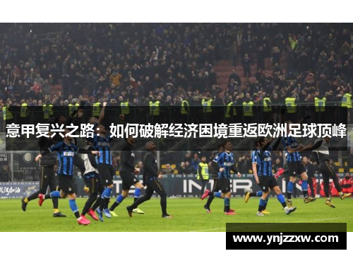意甲复兴之路:如何破解经济困境重返欧洲足球顶峰 意甲复兴之路:如何破解经济困境重返欧洲足球顶峰