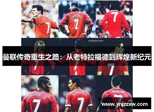 曼联传奇重生之路:从老特拉福德到辉煌新纪元 曼联传奇重生之路:从老特拉福德到辉煌新纪元