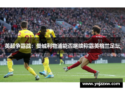 英超争霸战:曼城利物浦能否继续称霸英格兰足坛 英超争霸战:曼城利物浦能否继续称霸英格兰足坛
