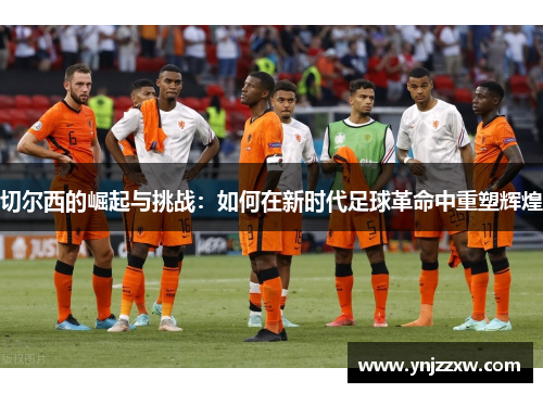 切尔西的崛起与挑战:如何在新时代足球革命中重塑辉煌 切尔西的崛起与挑战:如何在新时代足球革命中重塑辉煌