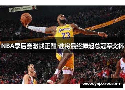 NBA季后赛激战正酣 谁将最终捧起总冠军奖杯 NBA季后赛激战正酣 谁将最终捧起总冠军奖杯