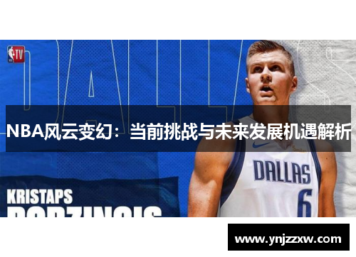 NBA风云变幻:当前挑战与未来发展机遇解析 NBA风云变幻:当前挑战与未来发展机遇解析