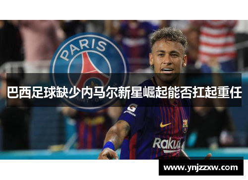 巴西足球缺少内马尔新星崛起能否扛起重任 巴西足球缺少内马尔新星崛起能否扛起重任