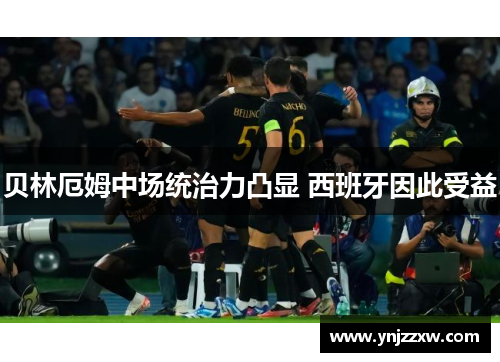 贝林厄姆中场统治力凸显 西班牙因此受益 贝林厄姆中场统治力凸显 西班牙因此受益