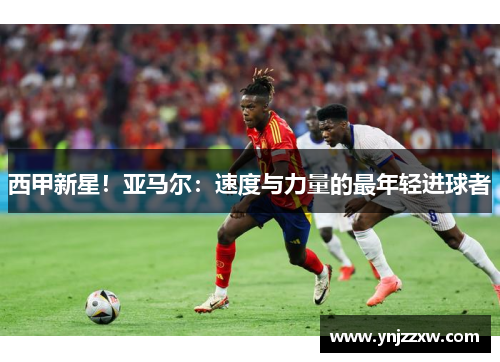 西甲新星!亚马尔:速度与力量的最年轻进球者 西甲新星!亚马尔:速度与力量的最年轻进球者