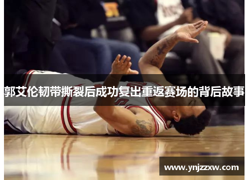 郭艾伦韧带撕裂后成功复出重返赛场的背后故事 郭艾伦韧带撕裂后成功复出重返赛场的背后故事