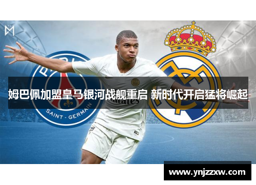 姆巴佩加盟皇马银河战舰重启 新时代开启猛将崛起 姆巴佩加盟皇马银河战舰重启 新时代开启猛将崛起
