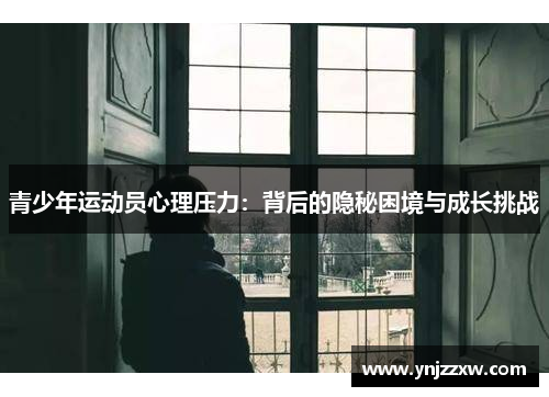 青少年运动员心理压力:背后的隐秘困境与成长挑战 青少年运动员心理压力:背后的隐秘困境与成长挑战