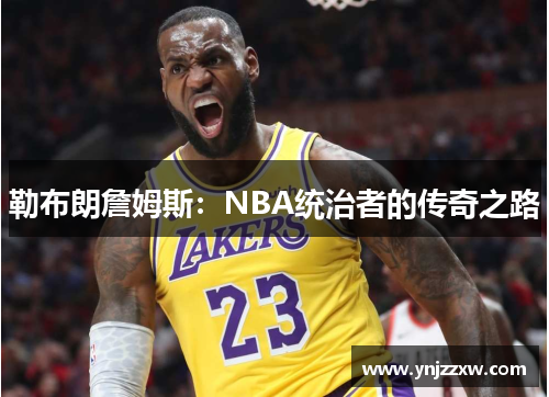 勒布朗詹姆斯:NBA统治者的传奇之路 勒布朗詹姆斯:NBA统治者的传奇之路