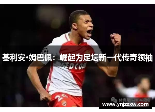 基利安·姆巴佩:崛起为足坛新一代传奇领袖 基利安·姆巴佩:崛起为足坛新一代传奇领袖