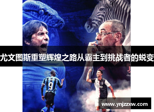 尤文图斯重塑辉煌之路从霸主到挑战者的蜕变 尤文图斯重塑辉煌之路从霸主到挑战者的蜕变