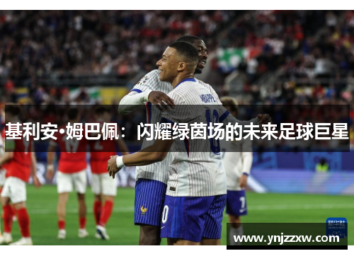 基利安·姆巴佩:闪耀绿茵场的未来足球巨星 基利安·姆巴佩:闪耀绿茵场的未来足球巨星