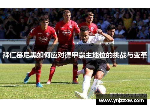 拜仁慕尼黑如何应对德甲霸主地位的挑战与变革 拜仁慕尼黑如何应对德甲霸主地位的挑战与变革