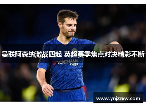 曼联阿森纳激战四起 英超赛季焦点对决精彩不断 曼联阿森纳激战四起 英超赛季焦点对决精彩不断