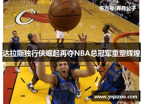 达拉斯独行侠崛起再夺NBA总冠军重塑辉煌 达拉斯独行侠崛起再夺NBA总冠军重塑辉煌