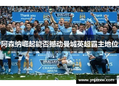 阿森纳崛起能否撼动曼城英超霸主地位 阿森纳崛起能否撼动曼城英超霸主地位