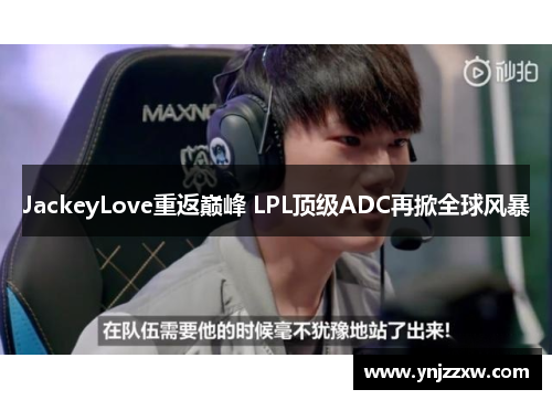 JackeyLove重返巅峰 LPL顶级ADC再掀全球风暴 JackeyLove重返巅峰 LPL顶级ADC再掀全球风暴