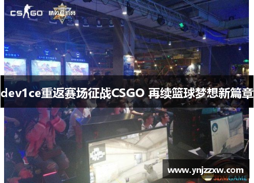 dev1ce重返赛场征战CSGO 再续篮球梦想新篇章 dev1ce重返赛场征战CSGO 再续篮球梦想新篇章