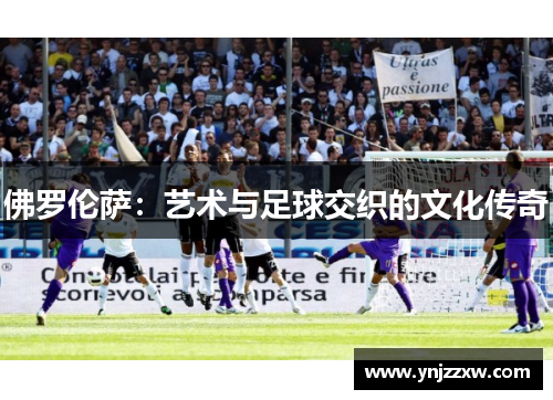 佛罗伦萨:艺术与足球交织的文化传奇 佛罗伦萨:艺术与足球交织的文化传奇