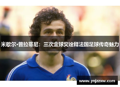 米歇尔·普拉蒂尼:三次金球奖诠释法国足球传奇魅力 米歇尔·普拉蒂尼:三次金球奖诠释法国足球传奇魅力