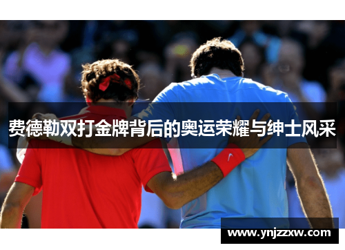 费德勒双打金牌背后的奥运荣耀与绅士风采 费德勒双打金牌背后的奥运荣耀与绅士风采