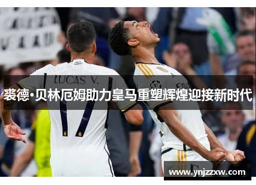 裘德·贝林厄姆助力皇马重塑辉煌迎接新时代 裘德·贝林厄姆助力皇马重塑辉煌迎接新时代