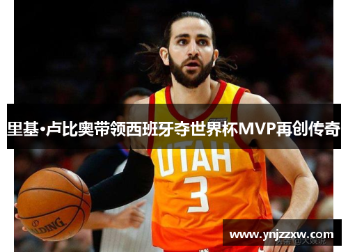 里基·卢比奥带领西班牙夺世界杯MVP再创传奇 里基·卢比奥带领西班牙夺世界杯MVP再创传奇