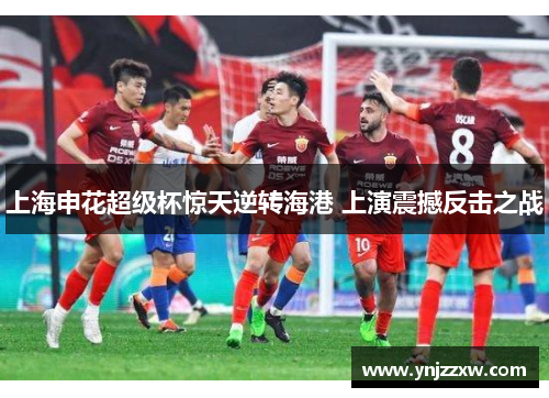 上海申花超级杯惊天逆转海港 上演震撼反击之战 上海申花超级杯惊天逆转海港 上演震撼反击之战