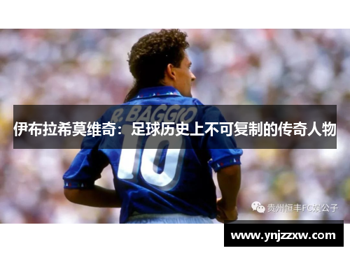 伊布拉希莫维奇:足球历史上不可复制的传奇人物 伊布拉希莫维奇:足球历史上不可复制的传奇人物