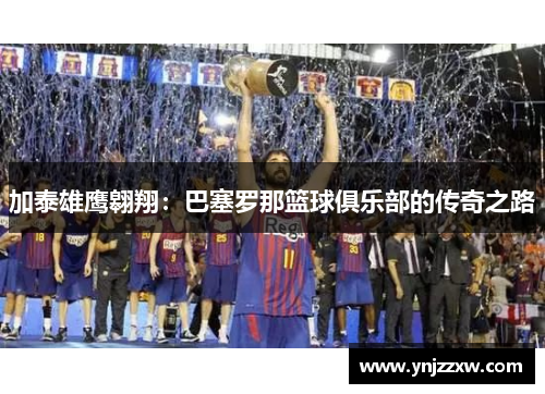 加泰雄鹰翱翔:巴塞罗那篮球俱乐部的传奇之路 加泰雄鹰翱翔:巴塞罗那篮球俱乐部的传奇之路