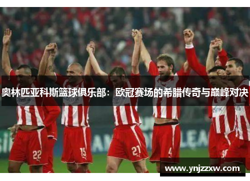 奥林匹亚科斯篮球俱乐部:欧冠赛场的希腊传奇与巅峰对决 奥林匹亚科斯篮球俱乐部:欧冠赛场的希腊传奇与巅峰对决